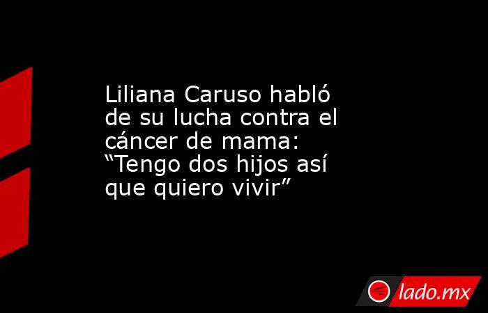 Liliana Caruso habló de su lucha contra el cáncer de mama: “Tengo dos hijos así que quiero vivir”. Noticias en tiempo real