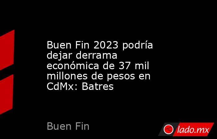 Buen Fin 2023 podría dejar derrama económica de 37 mil millones de pesos en CdMx: Batres. Noticias en tiempo real