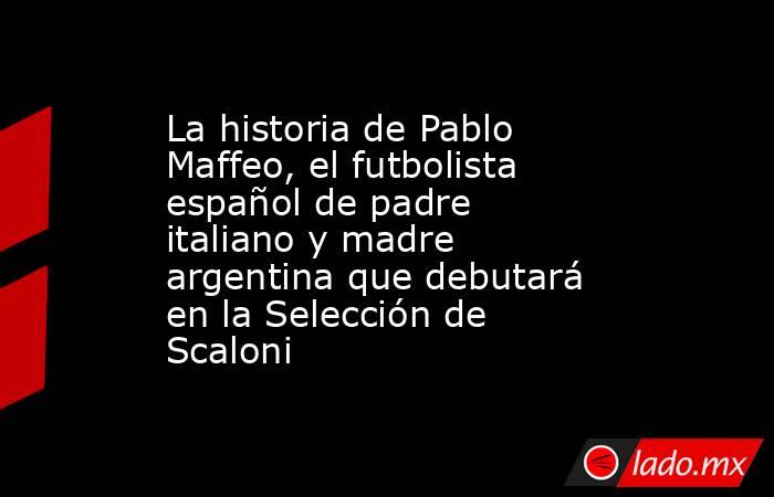 La historia de Pablo Maffeo, el futbolista español de padre italiano y madre argentina que debutará en la Selección de Scaloni. Noticias en tiempo real