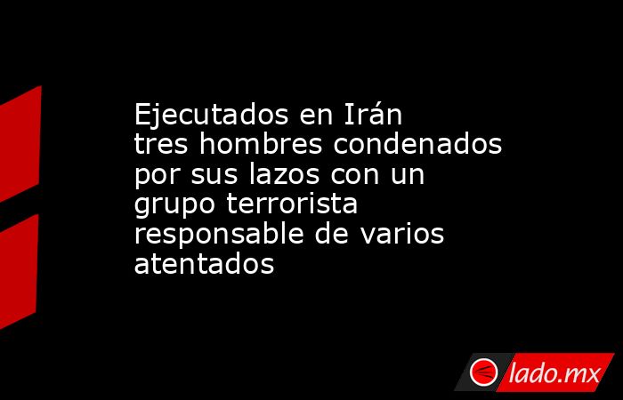 Ejecutados en Irán tres hombres condenados por sus lazos con un grupo terrorista responsable de varios atentados. Noticias en tiempo real