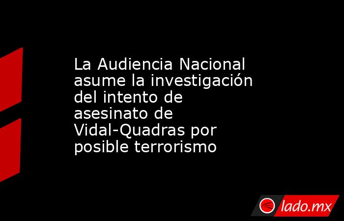 La Audiencia Nacional asume la investigación del intento de asesinato de Vidal-Quadras por posible terrorismo. Noticias en tiempo real