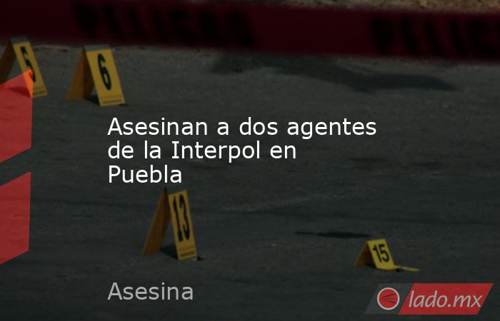 Asesinan a dos agentes de la Interpol en Puebla. Noticias en tiempo real