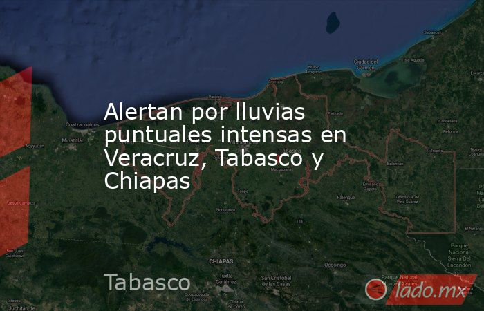 Alertan por lluvias puntuales intensas en Veracruz, Tabasco y Chiapas. Noticias en tiempo real