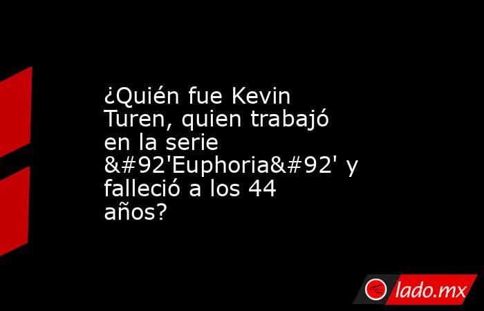 ¿Quién fue Kevin Turen, quien trabajó en la serie \'Euphoria\' y falleció a los 44 años?. Noticias en tiempo real