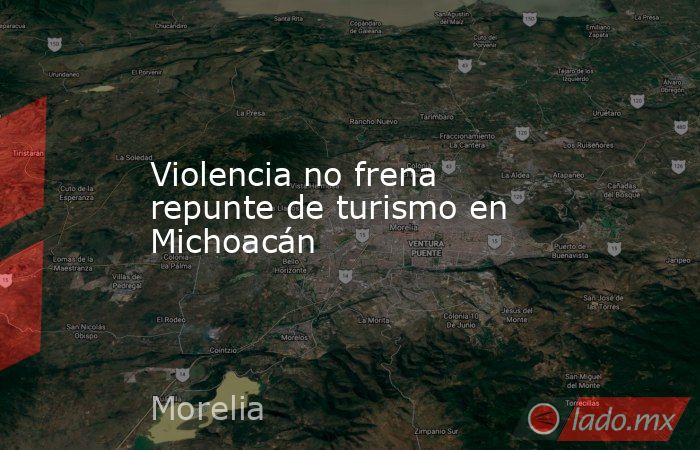 Violencia no frena repunte de turismo en Michoacán. Noticias en tiempo real