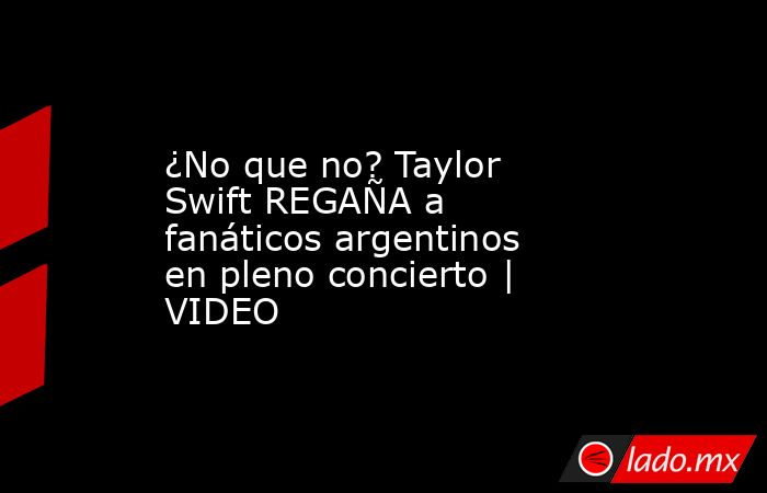 ¿No que no? Taylor Swift REGAÑA a fanáticos argentinos en pleno concierto | VIDEO. Noticias en tiempo real