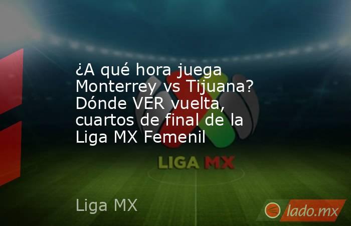 ¿A qué hora juega Monterrey vs Tijuana? Dónde VER vuelta, cuartos de final de la Liga MX Femenil. Noticias en tiempo real