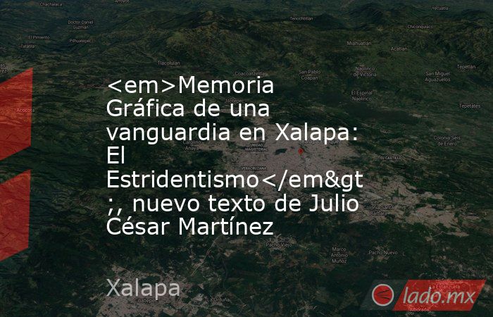 <em>Memoria Gráfica de una vanguardia en Xalapa: El Estridentismo</em>, nuevo texto de Julio César Martínez. Noticias en tiempo real