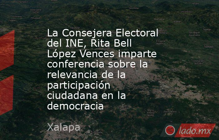 La Consejera Electoral del INE, Rita Bell López Vences imparte conferencia sobre la relevancia de la participación ciudadana en la democracia. Noticias en tiempo real