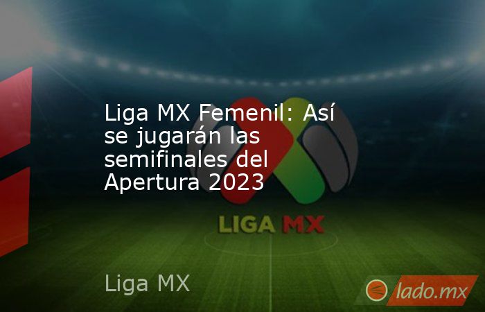 Liga MX Femenil: Así se jugarán las semifinales del Apertura 2023. Noticias en tiempo real