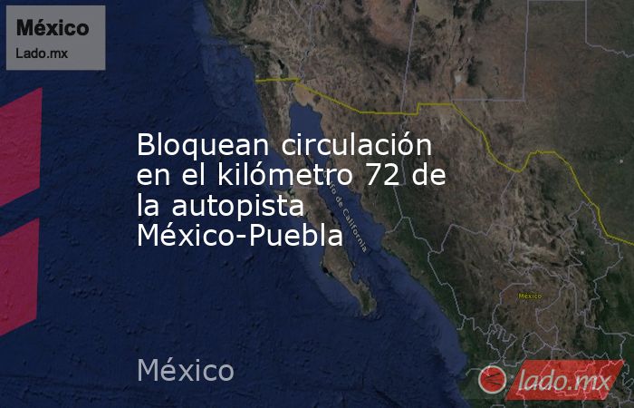 Bloquean circulación en el kilómetro 72 de la autopista México-Puebla. Noticias en tiempo real