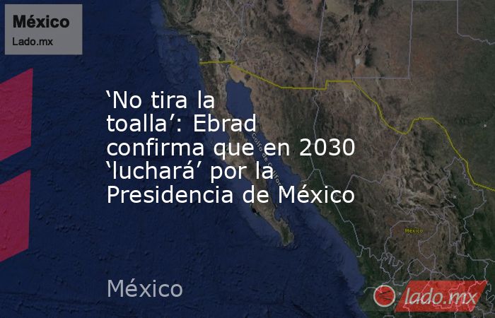 ‘No tira la toalla’: Ebrad confirma que en 2030 ‘luchará’ por la Presidencia de México. Noticias en tiempo real