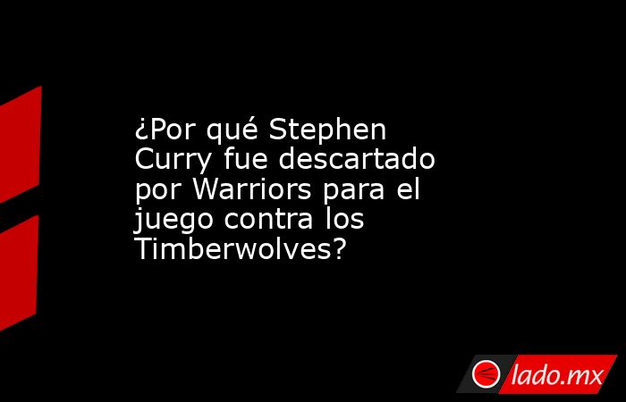 ¿Por qué Stephen Curry fue descartado por Warriors para el juego contra los Timberwolves?. Noticias en tiempo real