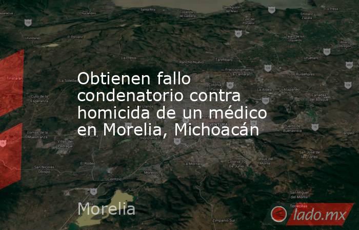 Obtienen fallo condenatorio contra homicida de un médico en Morelia, Michoacán. Noticias en tiempo real