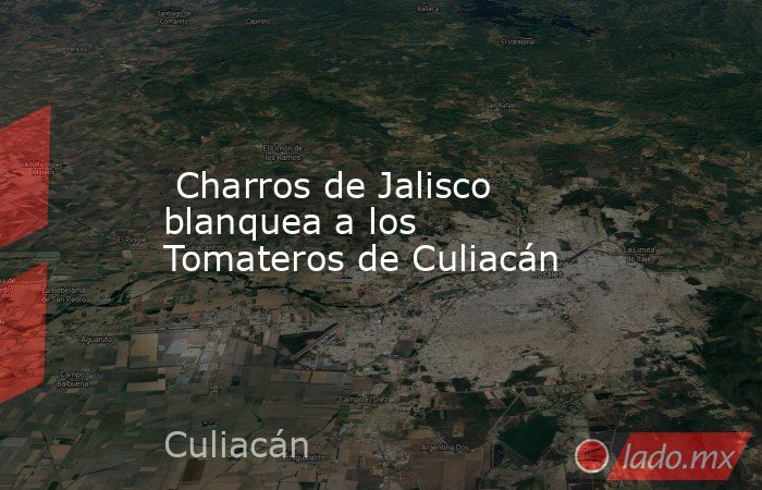 Charros de Jalisco blanquea a los Tomateros de Culiacán. Noticias en tiempo real