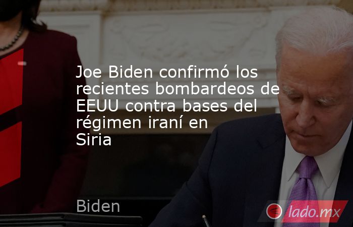 Joe Biden confirmó los recientes bombardeos de EEUU contra bases del régimen iraní en Siria. Noticias en tiempo real