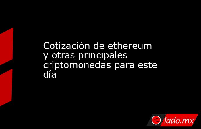 Cotización de ethereum y otras principales criptomonedas para este día. Noticias en tiempo real