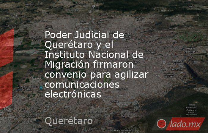 Poder Judicial de Querétaro y el Instituto Nacional de Migración firmaron convenio para agilizar comunicaciones electrónicas. Noticias en tiempo real