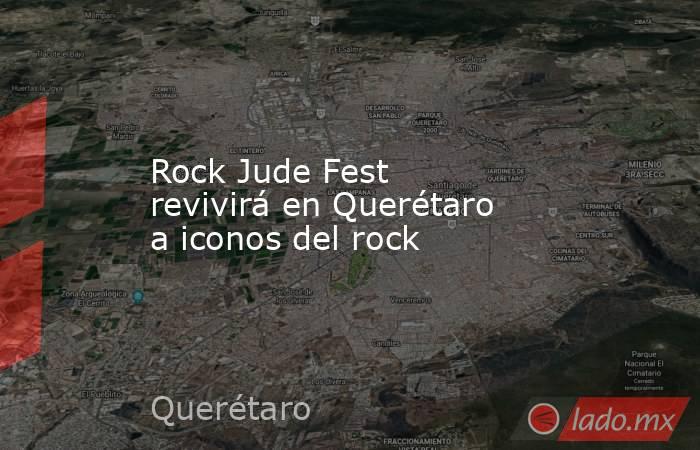 Rock Jude Fest revivirá en Querétaro a iconos del rock. Noticias en tiempo real