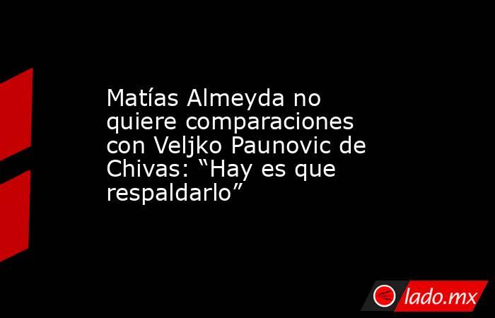 Matías Almeyda no quiere comparaciones con Veljko Paunovic de Chivas: “Hay es que respaldarlo”. Noticias en tiempo real
