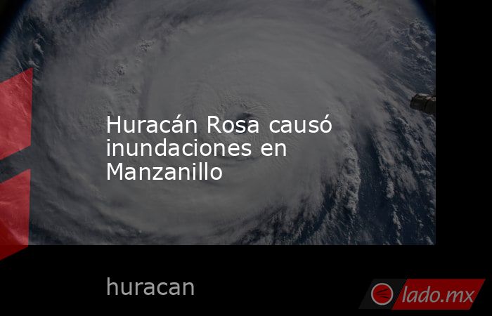 Huracán Rosa causó inundaciones en Manzanillo. Noticias en tiempo real