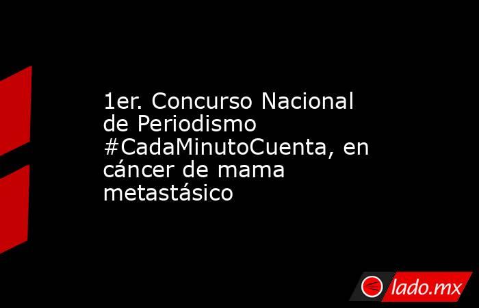 1er. Concurso Nacional de Periodismo #CadaMinutoCuenta, en cáncer de mama metastásico. Noticias en tiempo real