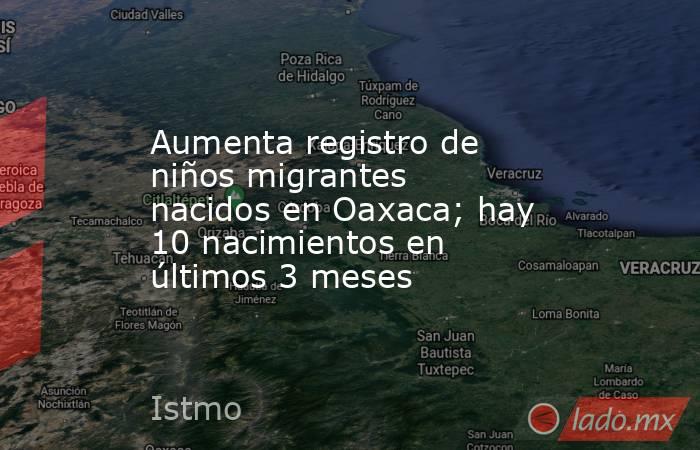 Aumenta registro de niños migrantes nacidos en Oaxaca; hay 10 nacimientos en últimos 3 meses. Noticias en tiempo real