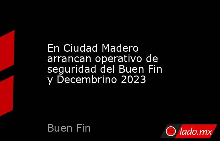 En Ciudad Madero arrancan operativo de seguridad del Buen Fin y Decembrino 2023. Noticias en tiempo real