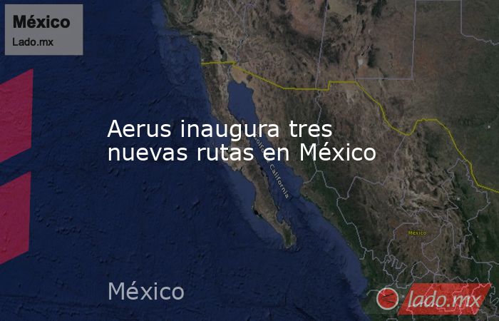 Aerus inaugura tres nuevas rutas en México. Noticias en tiempo real