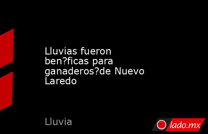 Lluvias fueron ben?ficas para ganaderos?de Nuevo Laredo. Noticias en tiempo real