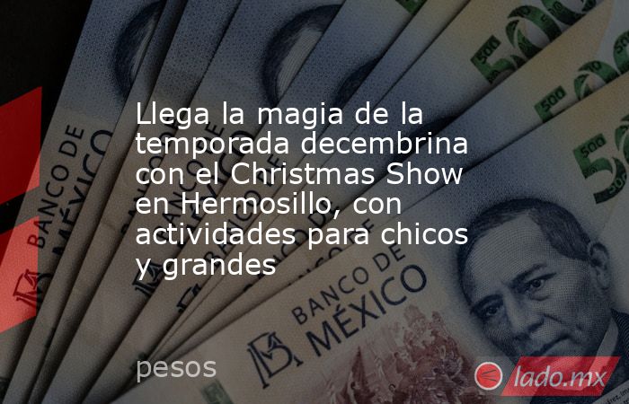 Llega la magia de la temporada decembrina con el Christmas Show en Hermosillo, con actividades para chicos y grandes. Noticias en tiempo real