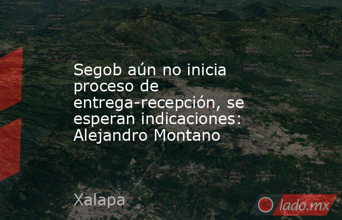 Segob aún no inicia proceso de entrega-recepción, se esperan indicaciones: Alejandro Montano. Noticias en tiempo real