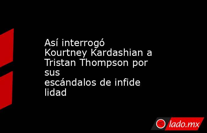 Así interrogó Kourtney Kardashian a Tristan Thompson por sus escándalos de infidelidad. Noticias en tiempo real