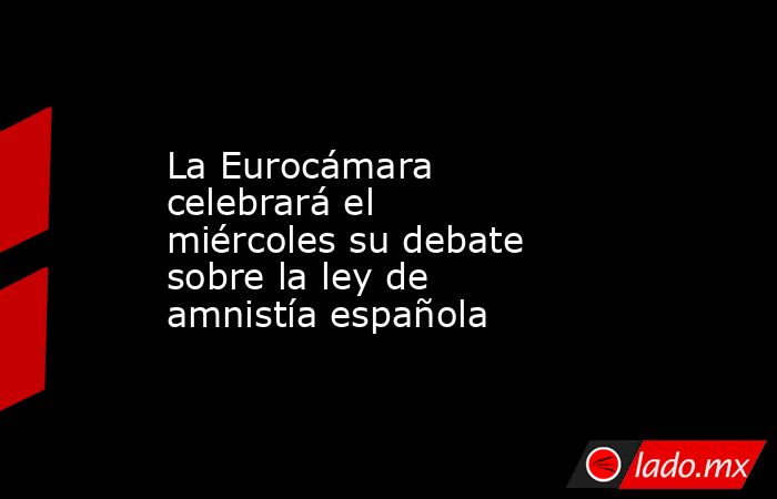 La Eurocámara celebrará el miércoles su debate sobre la ley de amnistía española. Noticias en tiempo real