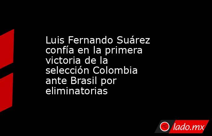 Luis Fernando Suárez confía en la primera victoria de la selección Colombia ante Brasil por eliminatorias. Noticias en tiempo real