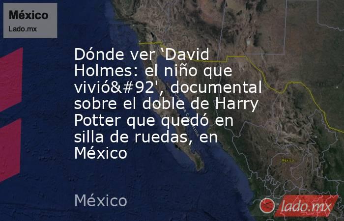 Dónde ver ‘David Holmes: el niño que vivió\', documental sobre el doble de Harry Potter que quedó en silla de ruedas, en México. Noticias en tiempo real