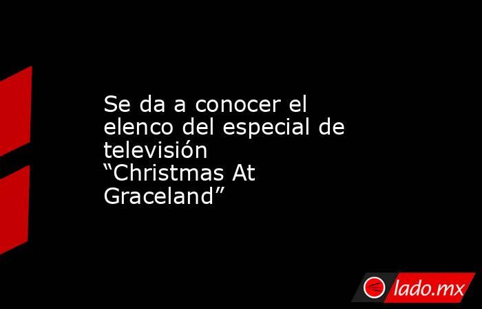 Se da a conocer el elenco del especial de televisión “Christmas At Graceland”. Noticias en tiempo real