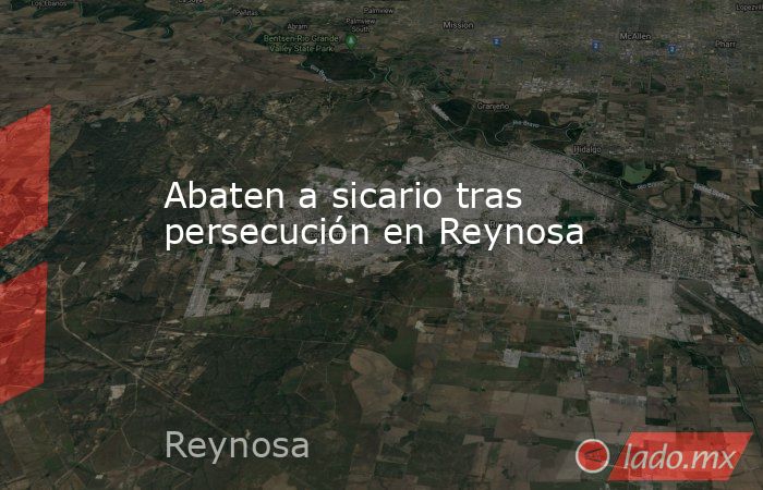 Abaten a sicario tras persecución en Reynosa. Noticias en tiempo real