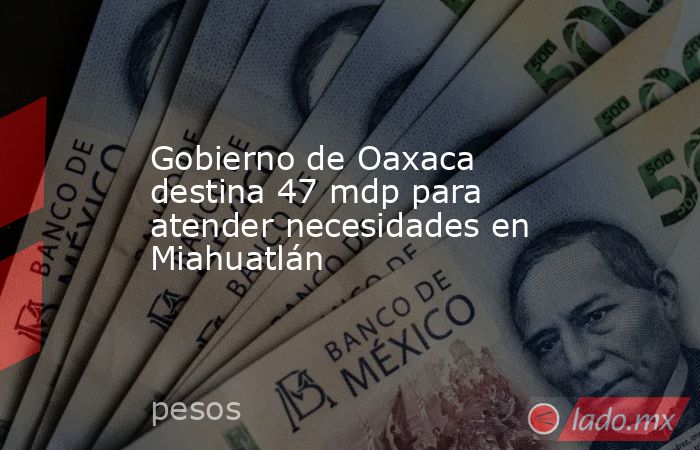 Gobierno de Oaxaca destina 47 mdp para atender necesidades en Miahuatlán. Noticias en tiempo real