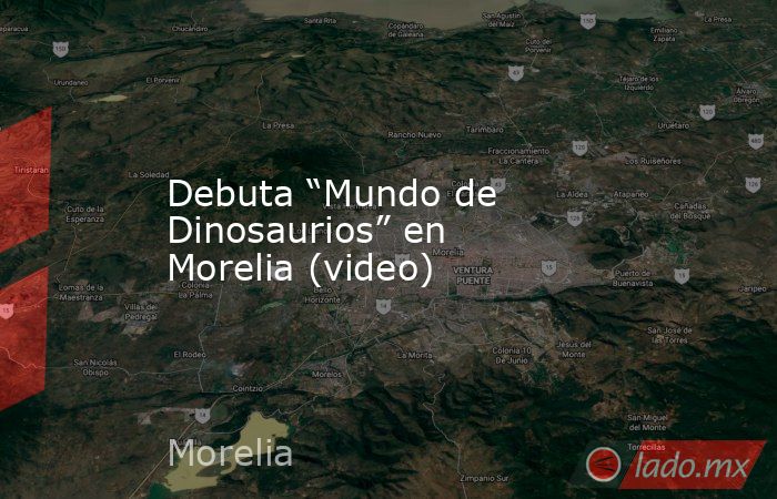 Debuta “Mundo de Dinosaurios” en Morelia (video). Noticias en tiempo real