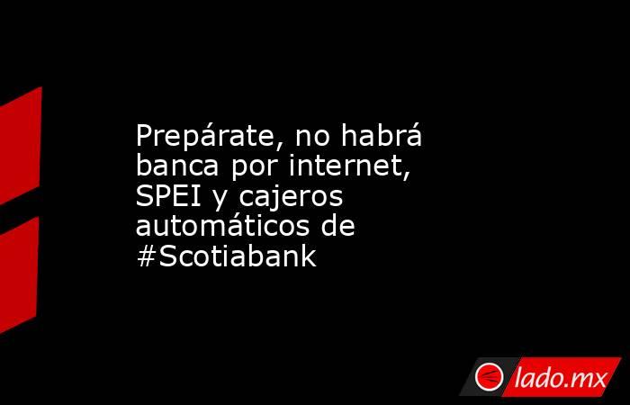 Prepárate, no habrá banca por internet, SPEI y cajeros automáticos de #Scotiabank. Noticias en tiempo real