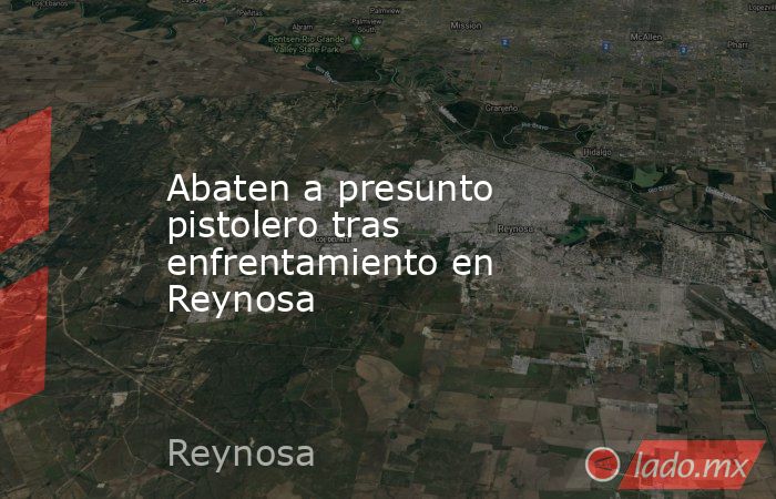 Abaten a presunto pistolero tras enfrentamiento en Reynosa. Noticias en tiempo real
