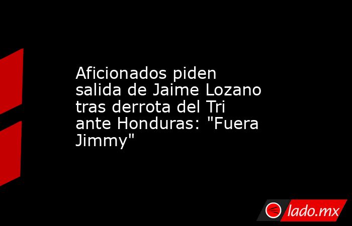 Aficionados piden salida de Jaime Lozano tras derrota del Tri ante Honduras: 