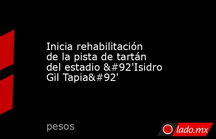 Inicia rehabilitación de la pista de tartán del estadio \'Isidro Gil Tapia\'. Noticias en tiempo real