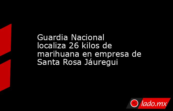 Guardia Nacional localiza 26 kilos de marihuana en empresa de Santa Rosa Jáuregui. Noticias en tiempo real