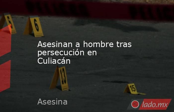 Asesinan a hombre tras persecución en Culiacán. Noticias en tiempo real
