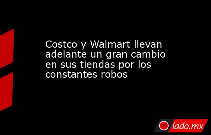 Costco y Walmart llevan adelante un gran cambio en sus tiendas por los constantes robos. Noticias en tiempo real