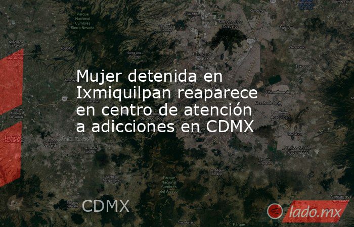 Mujer detenida en Ixmiquilpan reaparece en centro de atención a adicciones en CDMX. Noticias en tiempo real
