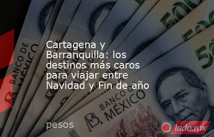 Cartagena y Barranquilla: los destinos más caros para viajar entre Navidad y Fin de año. Noticias en tiempo real