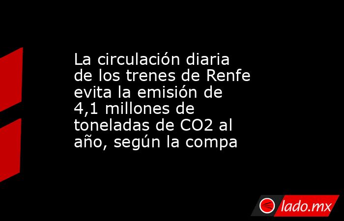 La circulación diaria de los trenes de Renfe evita la emisión de 4,1 millones de toneladas de CO2 al año, según la compa. Noticias en tiempo real